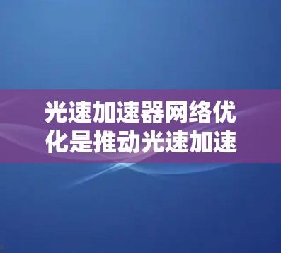 光速加速器网络优化是推动光速加速器实验室高效、稳定运行的重要措施，其目标包括提高实验准确性和效率，降低成本，确保设备稳定性和数据可重复性。以下是优化的关键点和实施途径