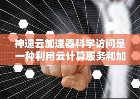 神速云加速器科学访问是一种利用云计算服务和加速技术的工具，旨在提升科学计算任务的效率和速度。以下是对这一概念的详细分析
