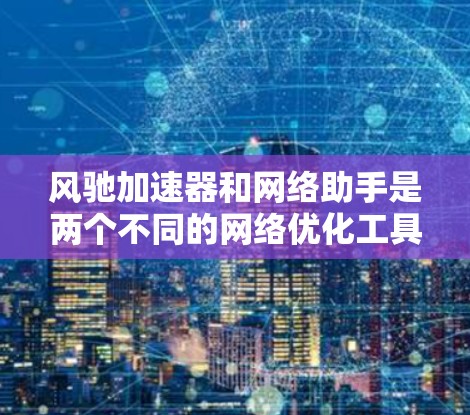 风驰加速器和网络助手是两个不同的网络优化工具，各有其特点和用途