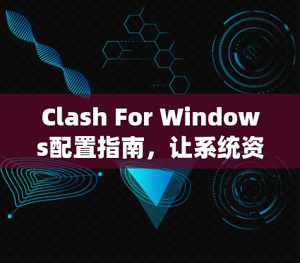 Clash For Windows配置指南，让系统资源管理更高效