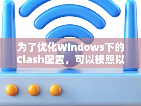 为了优化Windows下的Clash配置，可以按照以下步骤进行