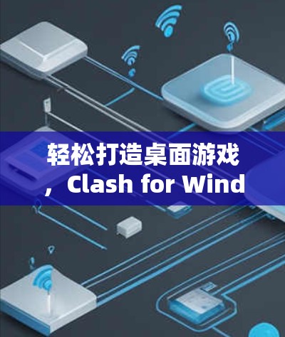 轻松打造桌面游戏，Clash for Windows的全解析