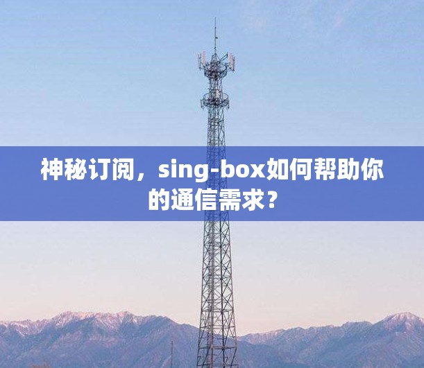 神秘订阅，sing-box如何帮助你的通信需求？
