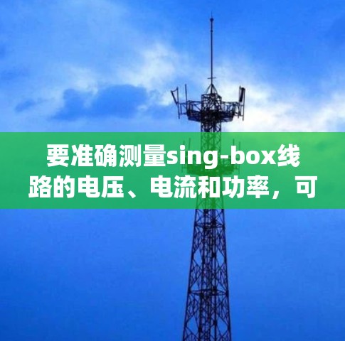 要准确测量sing-box线路的电压、电流和功率，可以按照以下步骤进行