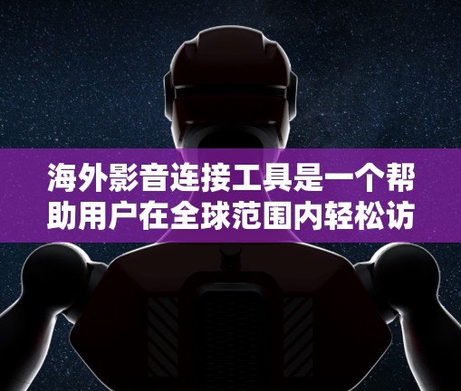 海外影音连接工具是一个帮助用户在全球范围内轻松访问海外影音资源的工具。以下是一些关键点和功能