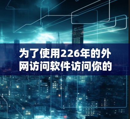 为了使用226年的外网访问软件访问你的电脑，可以按照以下步骤进行