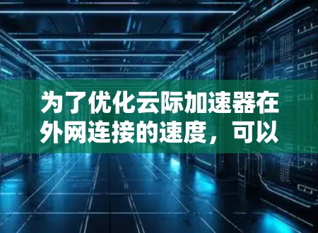 为了优化云际加速器在外网连接的速度，可以按照以下步骤进行调整
