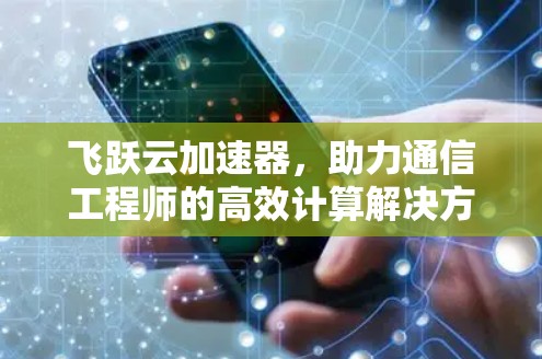 飞跃云加速器，助力通信工程师的高效计算解决方案