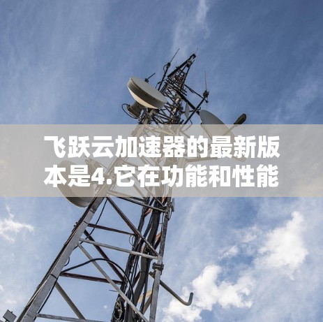 飞跃云加速器的最新版本是4.它在功能和性能上进行了显著提升，包括支持更多数据格式和参数，优化了数据类型转换和集成功能，提升了整体效率。以下是关于飞跃云加速器4.的主要特点和更新