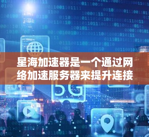 星海加速器是一个通过网络加速服务器来提升连接速度的工具，通常用于在需要大量数据传输时，快速连接到服务器。以下是关于下载星海加速器的风险和建议