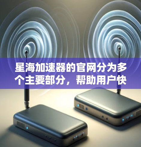 星海加速器的官网分为多个主要部分，帮助用户快速浏览和了解产品信息。以下是官网的主要结构