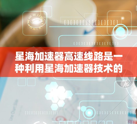 星海加速器高速线路是一种利用星海加速器技术的高速列车项目，旨在提升运输效率和乘客体验。以下是对该主题的分步总结