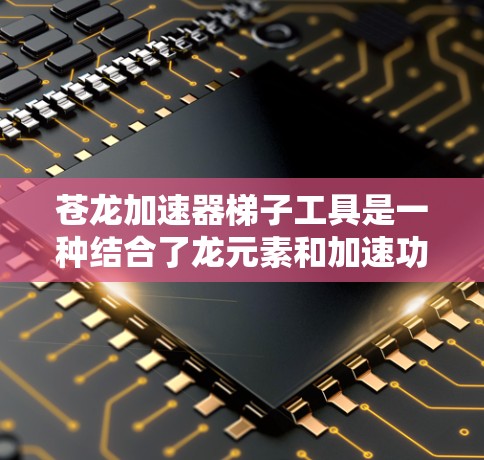 苍龙加速器梯子工具是一种结合了龙元素和加速功能的梯子使用工具，旨在提高梯子的使用效率和安全性。以下是对其的详细介绍