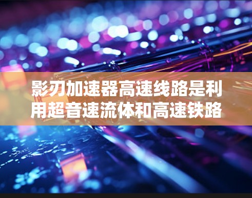 影刃加速器高速线路是利用超音速流体和高速铁路技术的创新项目,旨在提升能源效率和环保。以下是对该领域的详细介绍