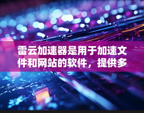 雷云加速器是用于加速文件和网站的软件,提供多种功能,如加速工具、下载工具和聊天工具。以下是详细的使用指南