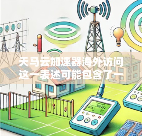 天马云加速器海外访问这一表述可能包含了一些误解或误写。中国政府一直致力于推动科技创新，促进科技成果转化，而马云作为中国的知名企业家，一直致力于推动中国在全球科技领域的影响力