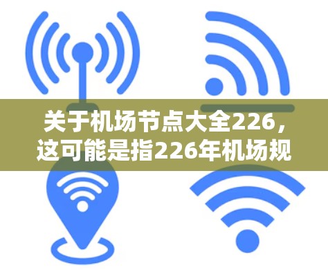 关于机场节点大全226，这可能是指226年机场规划中的一些关键节点或规划方向。机场节点通常指的是未来或规划中的机场设施和布局。以下是一些可能的机场节点，可能与226年机场规划相关