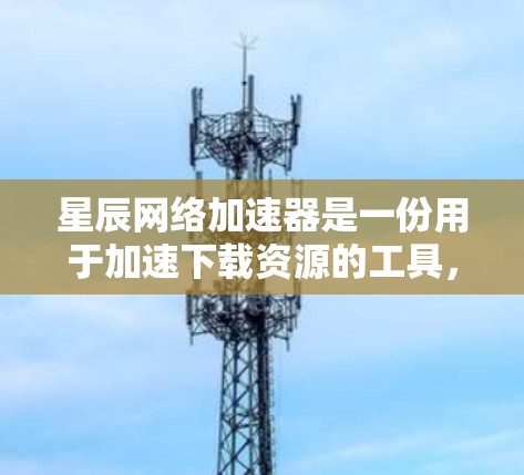 星辰网络加速器是一份用于加速下载资源的工具，适用于网盘、下载网站、软件下载等场景。以下是详细的步骤和信息，帮助您更好地使用星辰网络加速器