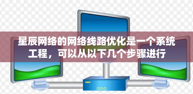星辰网络的网络线路优化是一个系统工程,可以从以下几个步骤进行