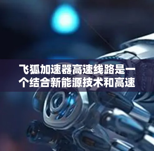飞狐加速器高速线路是一个结合新能源技术和高速度交通的创新领域。以下是对该领域的详细介绍