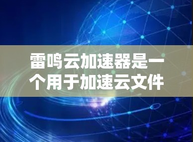 雷鸣云加速器是一个用于加速云文件上传的工具,目前在中文平台上有很多用户使用。但在海外,雷鸣云加速器的直接支持可能不同,且需要根据具体的平台和需求来判断