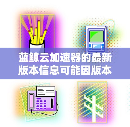 蓝鲸云加速器的最新版本信息可能因版本不同而有所变化,因此建议您访问蓝鲸云官网或关注官方公告以获取最新的信息。以下是一些可能的可能版本和它们的特点