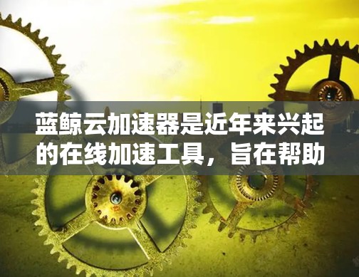 蓝鲸云加速器是近年来兴起的在线加速工具,旨在帮助用户在没有网络连接的情况下快速加速下载速度。以下是对蓝鲸云加速器的一些关键点和建议