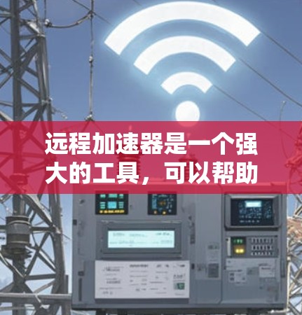 远程加速器是一个强大的工具，可以帮助你在多设备之间加速文件传输。以下是一个清晰的步骤指南，帮助你使用远程加速器