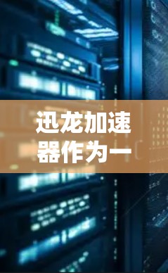 迅龙加速器作为一款致力于提升计算机性能的工具,广泛应用于PC端,尤其适合需要优化游戏运行时的用户。以下是详细的详细介绍