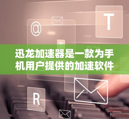 迅龙加速器是一款为手机用户提供的加速软件，旨在提升手机的运行效率和任务响应速度。以下是关于迅龙加速器 Android端的详细信息