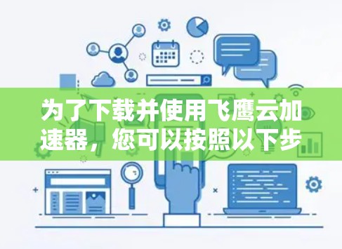 为了下载并使用飞鹰云加速器，您可以按照以下步骤进行