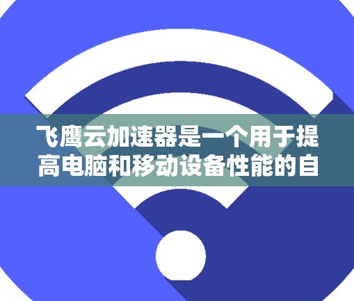 飞鹰云加速器是一个用于提高电脑和移动设备性能的自动加速工具。以下是对该工具的详细分析和使用指南