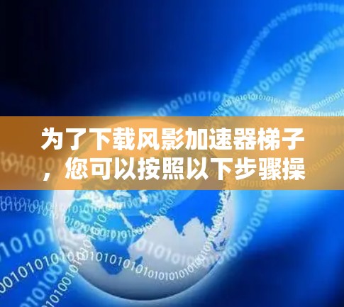 为了下载风影加速器梯子,您可以按照以下步骤操作