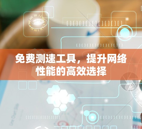 免费测速工具，提升网络性能的高效选择