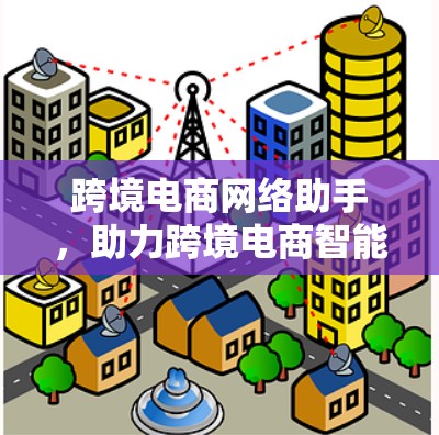 跨境电商网络助手，助力跨境电商智能运营