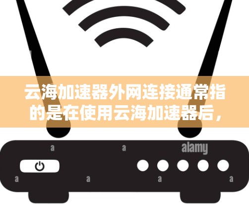 云海加速器外网连接通常指的是在使用云海加速器后，如何将云海加速器的加速功能连接到服务器上的外网环境（如服务器服务、云存储平台等）以下是常见操作步骤