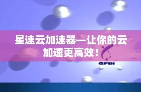 星速云加速器—让你的云加速更高效!