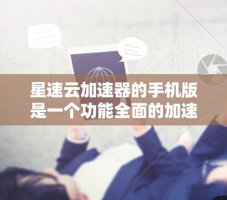 星速云加速器的手机版是一个功能全面的加速应用，旨在提升网络性能。以下是其主要特点和使用指南