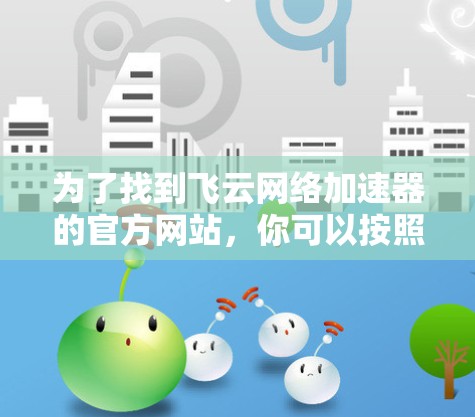 为了找到飞云网络加速器的官方网站，你可以按照以下步骤进行