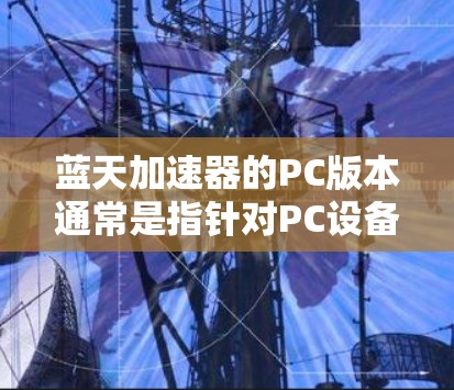 蓝天加速器的PC版本通常是指针对PC设备优化后版本，旨在提升性能和稳定性。以下是其主要技术参数的详细介绍