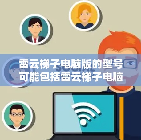 雷云梯子电脑版的型号可能包括雷云梯子电脑版、雷云梯子电脑版经典版、雷云梯子电脑版豪华版等，具体型号可能会在雷云梯子官方网站或相关的电子产品平台中找到。以下是针对雷云梯子电脑版的详细信息