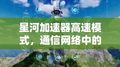 星河加速器高速模式，通信网络中的技术创新与应用
