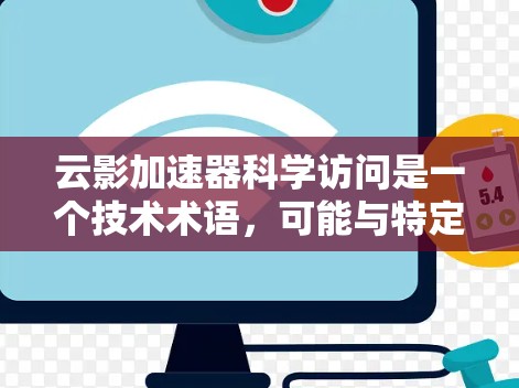 云影加速器科学访问是一个技术术语，可能与特定的计算加速工具或平台相关。为了更好地帮助您理解或使用该技术，以下是一些可能的解释和步骤
