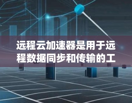 远程云加速器是用于远程数据同步和传输的工具，通常分为多种类型，具体功能和功能支持会因设备类型和云服务 provider的不同而有所不同。以下是远程云加速器的基本功能和配置方法，供您参考