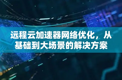 远程云加速器网络优化，从基础到大场景的解决方案