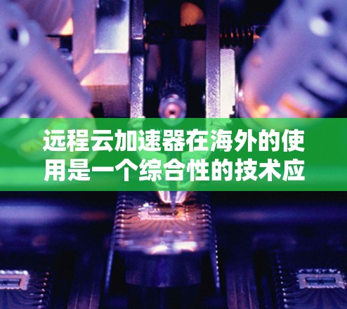 远程云加速器在海外的使用是一个综合性的技术应用，涉及多个方面的考量。以下是对该问题的详细分析和总结