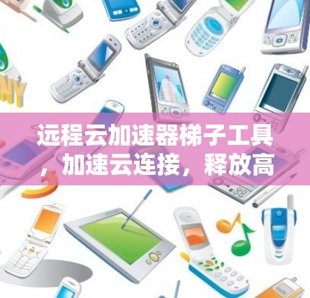 远程云加速器梯子工具，加速云连接，释放高效生产力