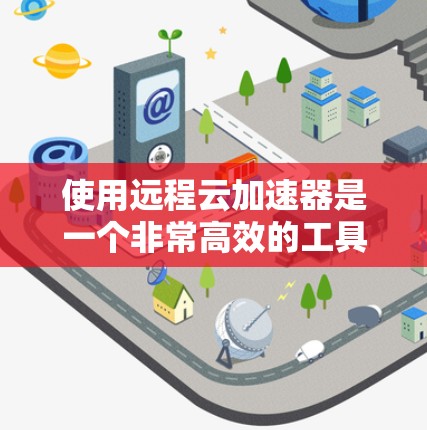使用远程云加速器是一个非常高效的工具，能够帮助你加速视频流，提升视频流的传输速度和播放质量。以下是详细的步骤指南，帮助你更好地了解和使用远程云加速器