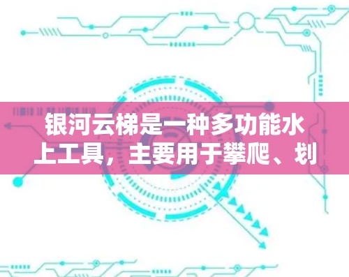 银河云梯是一种多功能水上工具，主要用于攀爬、划船和钓鱼等用途。以下是其使用说明的详细信息