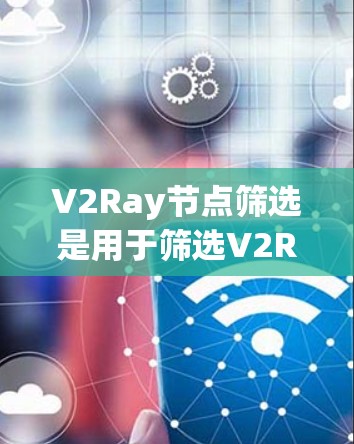 V2Ray节点筛选是用于筛选V2Ray节点的一种功能，通常用于筛选特定的节点类型、层级、用途或属性。筛选功能可以帮助开发者快速查找需要的节点，减少不必要的操作